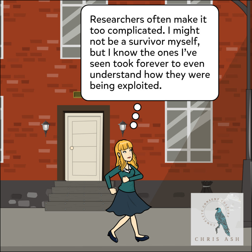 Sarah thinks, “Researchers often make it too complicated. I might not be a survivor myself, but I know the ones I've seen took forever to even understand how they were being exploited.”
