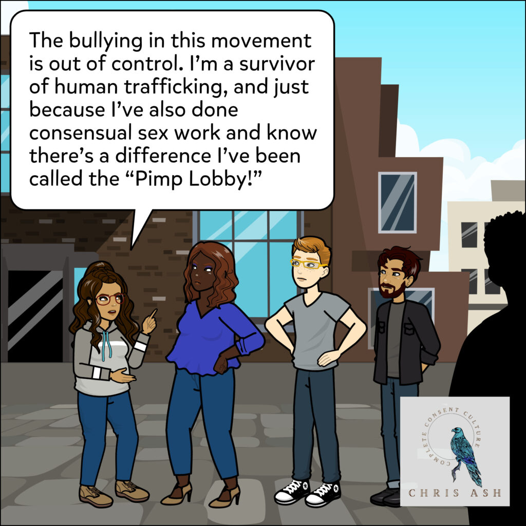 Alisha says, “The bullying in this movement is out of control. I'm a survivor of human trafficking, and just because I've also done consensual sex work and know there's a difference I've been called the "Pimp Lobby!"”
