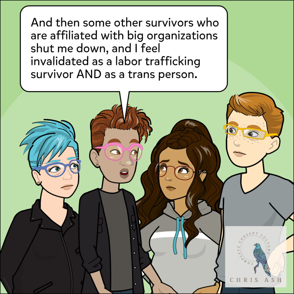 Carsyn adds: “And then some other survivors who are affiliated with big organizations shut me down, and I feel invalidated as a labor trafficking survivor AND as a trans person.”