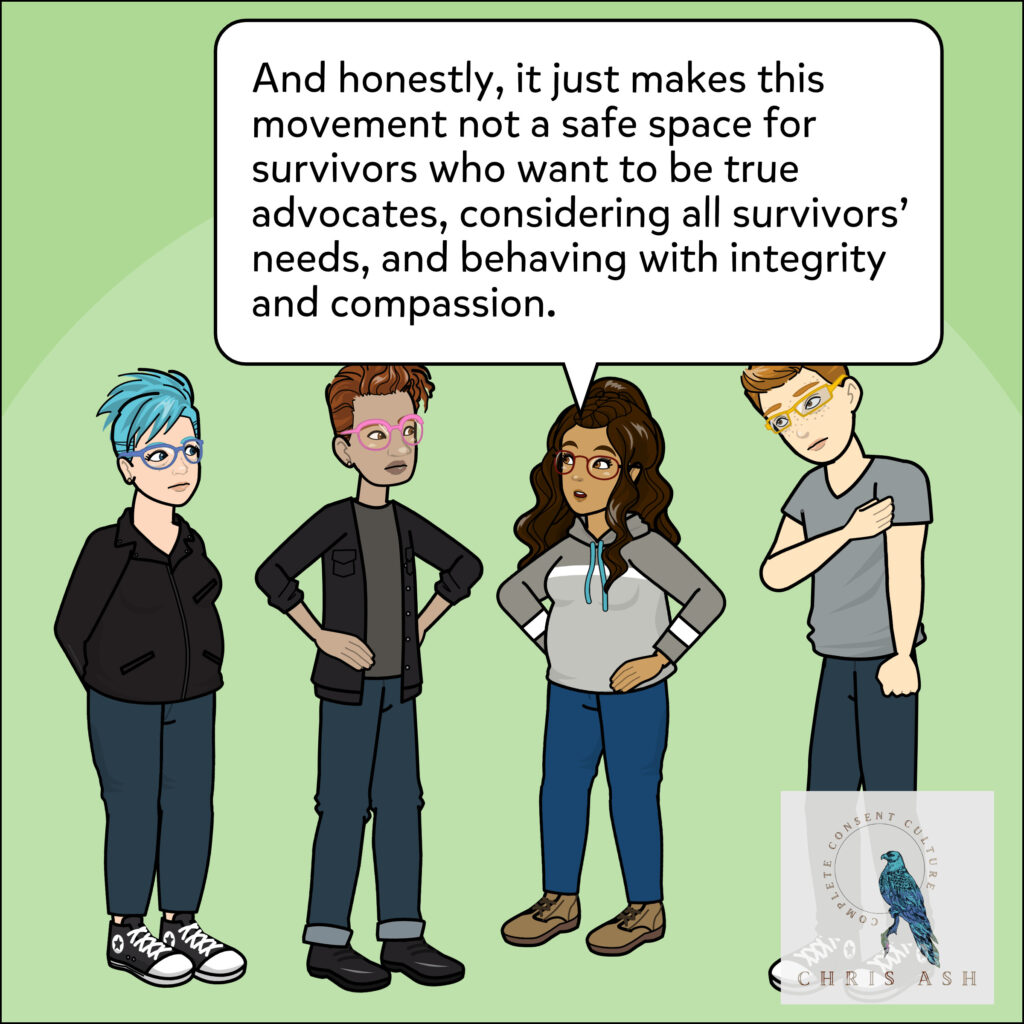Alisha agrees. “And honestly, it just makes this movement not a safe space for survivors who want to be true advocates, considering all survivors' needs, and behaving with integrity and compassion.”