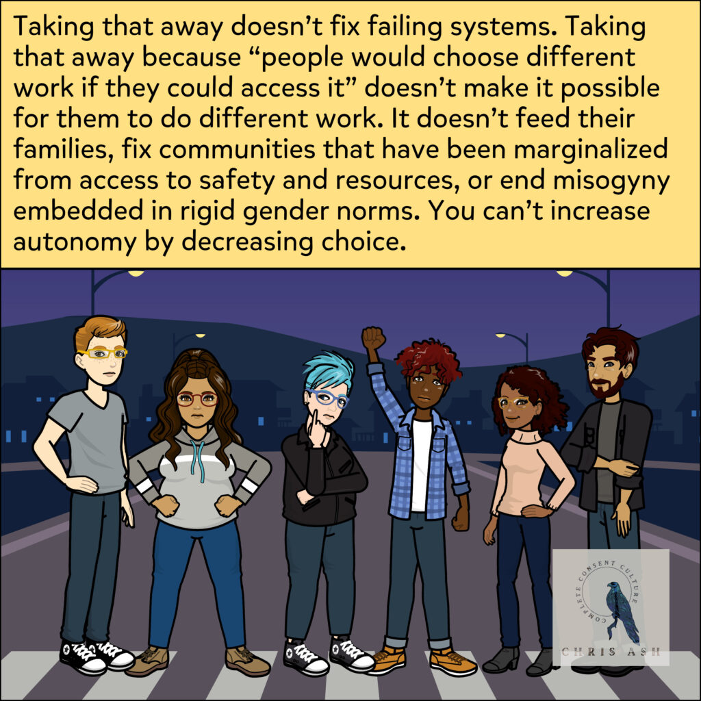 Image shows a group of people who have lived experience in the sex trades across the spectrum of consent, including survivors of trafficking. They are standing on a crosswalk on a beautiful night, looking powerful. Caption reads: "Taking that away doesn’t fix failing systems. Taking that away because “people would choose different work if they could access it” doesn’t make it possible for them to do different work. It doesn’t feed their families, fix communities that have been marginalized from access to safety and resources, or end misogyny embedded in rigid gender norms. You can’t increase autonomy by decreasing choice."