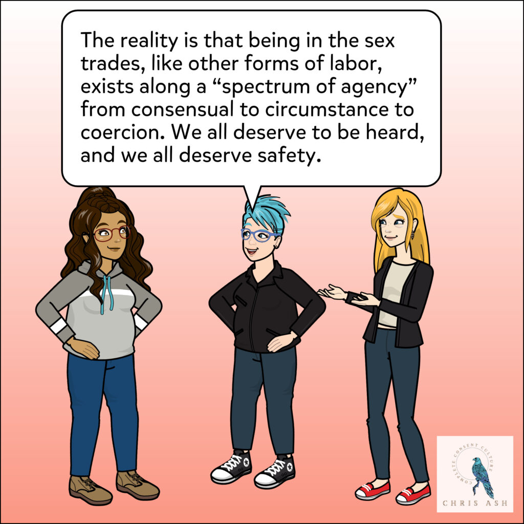 As the people start to calm down, Chris says, "The reality is that being in the sex trades, like other forms of labor, exists along a "spectrum of agency" from consensual to circumstance to coercion. We all deserve to be heard, and we all deserve safety."